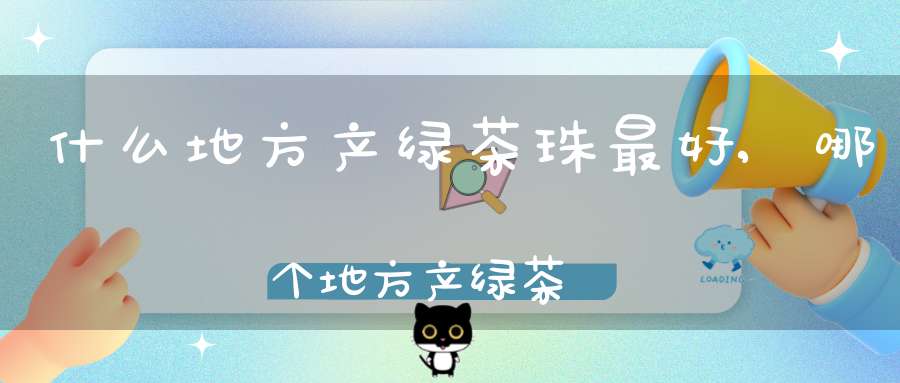 什么地方产绿茶珠最好,哪个地方产绿茶