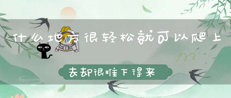 什么地方很轻松就可以爬上去，却很难下得来