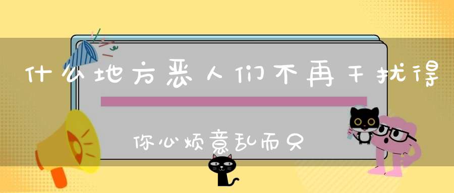 什么地方恶人们不再干扰得你心烦意乱，而只好与你生活在一起