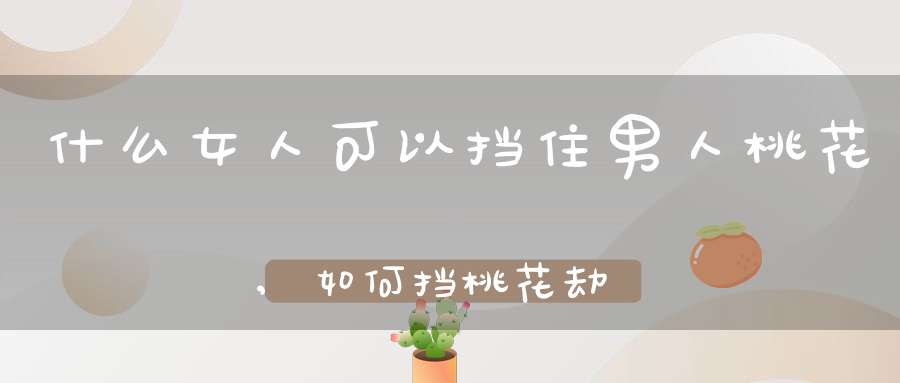 什么女人可以挡住男人桃花,如何挡桃花劫