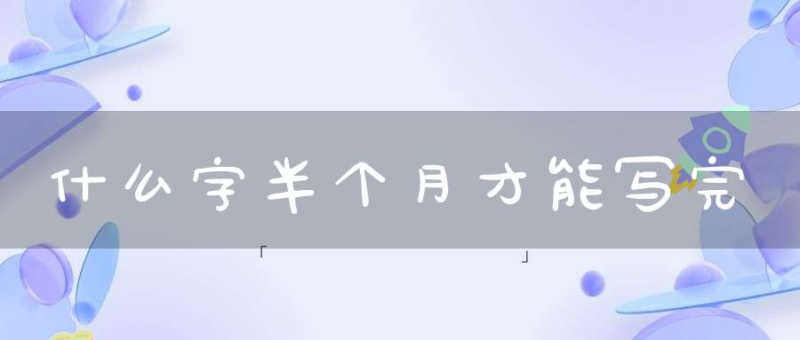 什么字半个月才能写完