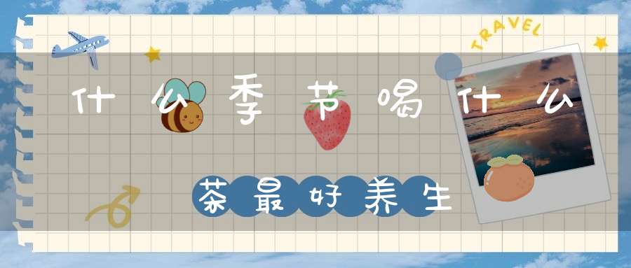 什么季节喝什么茶最好养生