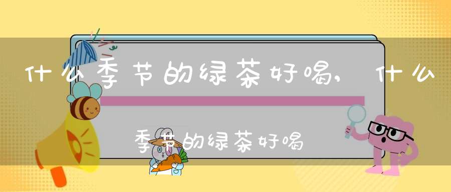 什么季节的绿茶好喝,什么季节的绿茶好喝又减肥
