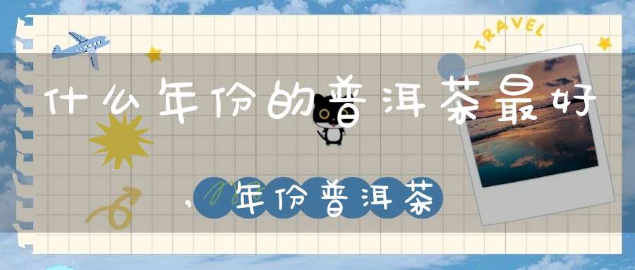 什么年份的普洱茶最好,年份普洱茶