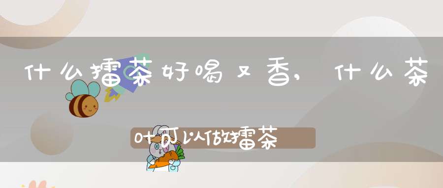 什么擂茶好喝又香,什么茶叶可以做擂茶