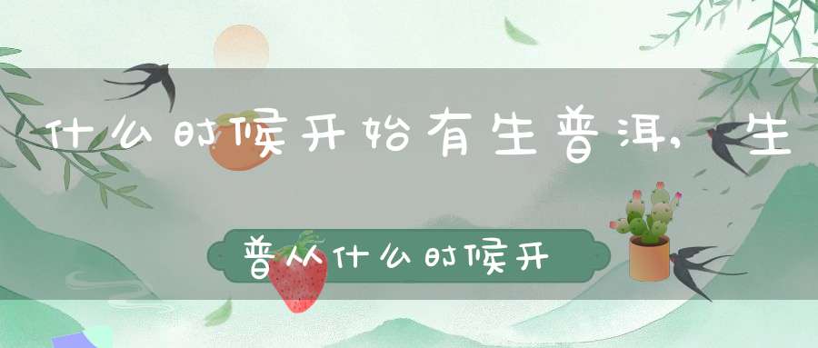 什么时候开始有生普洱,生普从什么时候开始有的
