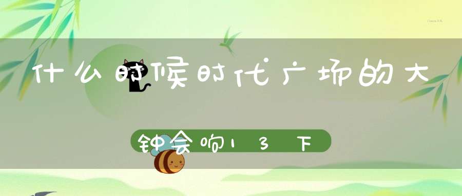 什么时候，时代广场的大钟会响13下