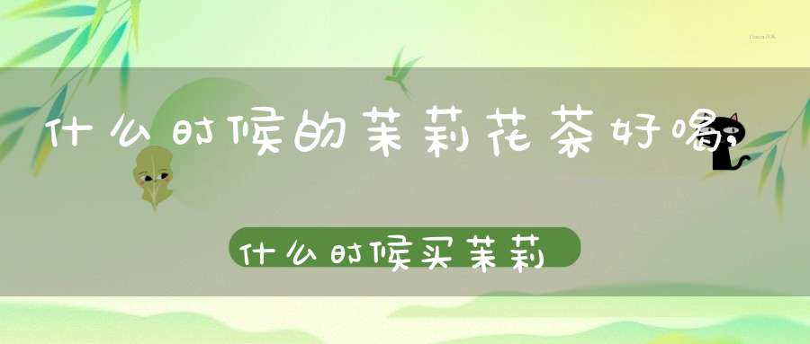 什么时候的茉莉花茶好喝,什么时候买茉莉花茶最好