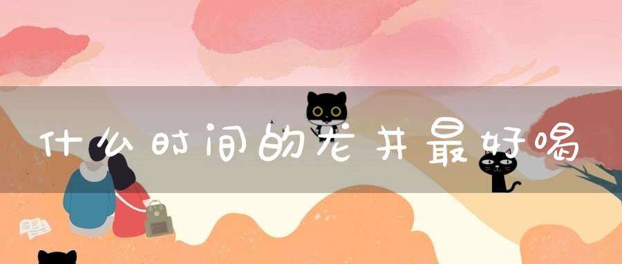 什么时间的龙井最好喝