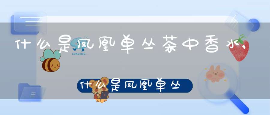 什么是凤凰单丛茶中香水,什么是凤凰单丛茶头