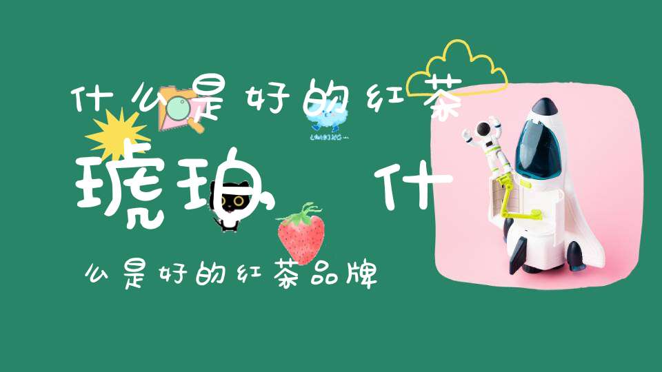 什么是好的红茶琥珀?,什么是好的红茶品牌