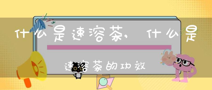 什么是速溶茶?,什么是速溶茶的功效