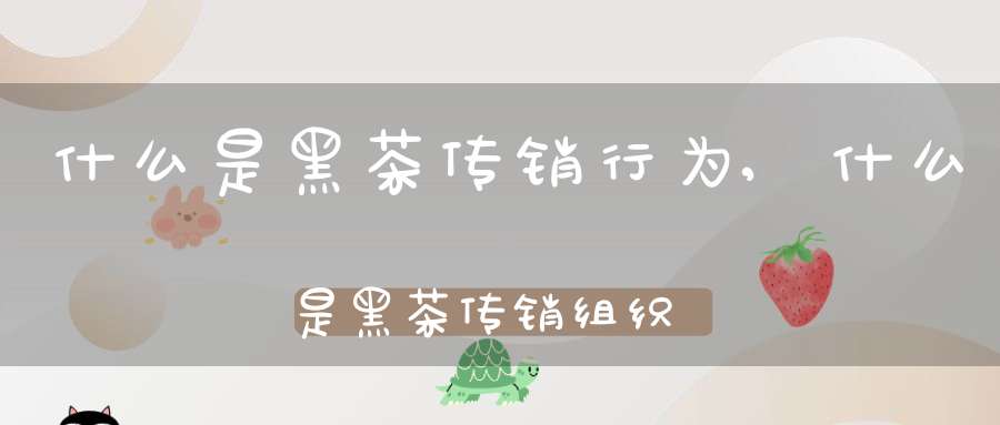 什么是黑茶传销行为,什么是黑茶传销组织