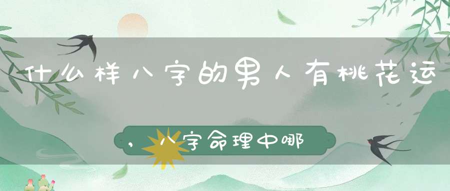 什么样八字的男人有桃花运,八字命理中哪些标志代表桃花