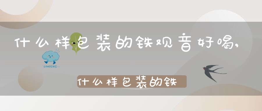 什么样包装的铁观音好喝,什么样包装的铁观音好一点