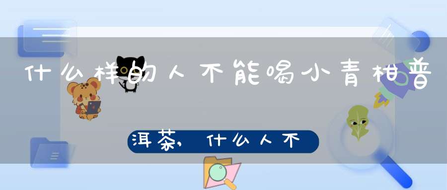 什么样的人不能喝小青柑普洱茶,什么人不能喝小青柑茶