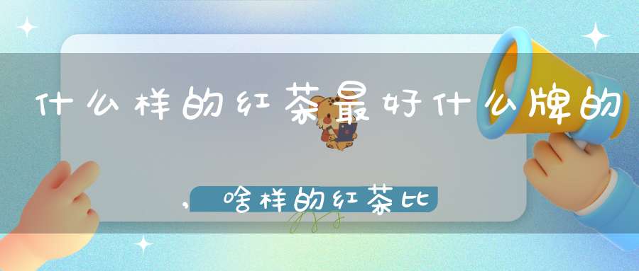 什么样的红茶最好什么牌的,啥样的红茶比较好