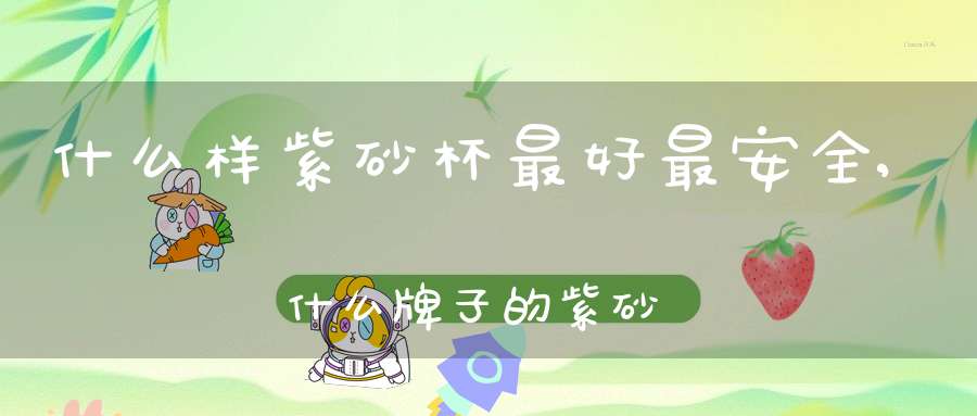 什么样紫砂杯最好最安全,什么牌子的紫砂杯子质量好