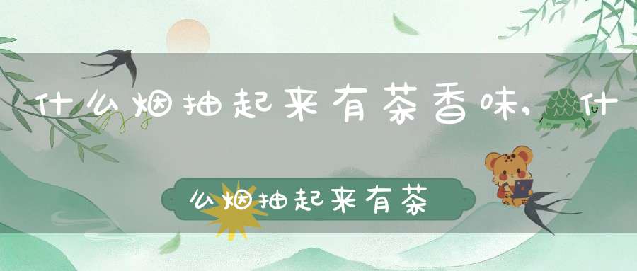 什么烟抽起来有茶香味,什么烟抽起来有茶香味道