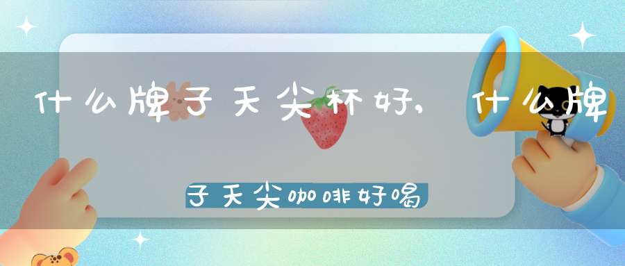 什么牌子天尖杯好,什么牌子天尖咖啡好喝