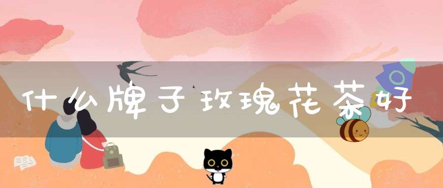 什么牌子玫瑰花茶好