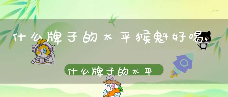 什么牌子的太平猴魁好喝,什么牌子的太平猴魁好喝又便宜
