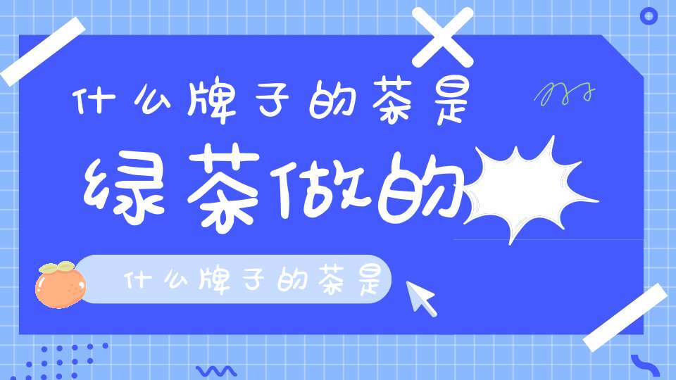 什么牌子的茶是绿茶做的,什么牌子的茶是绿茶类