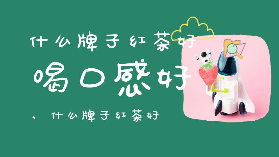 什么牌子红茶好喝口感好,什么牌子红茶好喝又香又甜