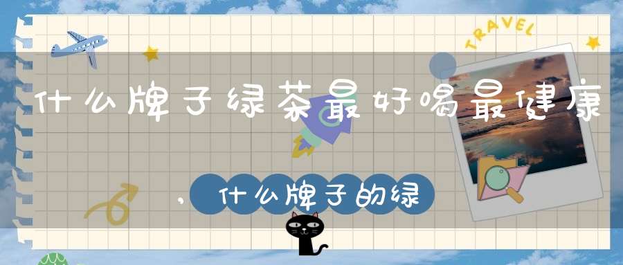 什么牌子绿茶最好喝最健康,什么牌子的绿茶最好喝
