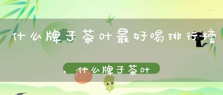 什么牌子茶叶最好喝排行榜,什么牌子茶叶比较好喝