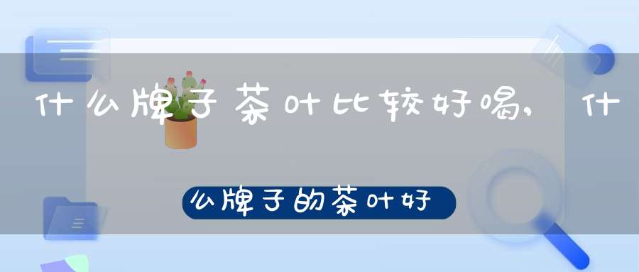 什么牌子茶叶比较好喝,什么牌子的茶叶好