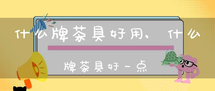 什么牌茶具好用,什么牌茶具好一点