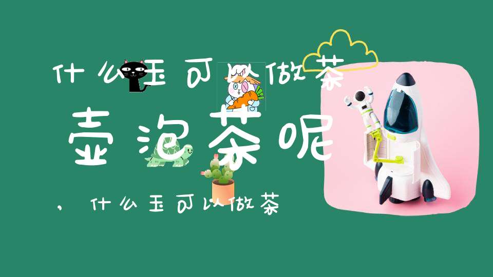 什么玉可以做茶壶泡茶呢,什么玉可以做茶杯