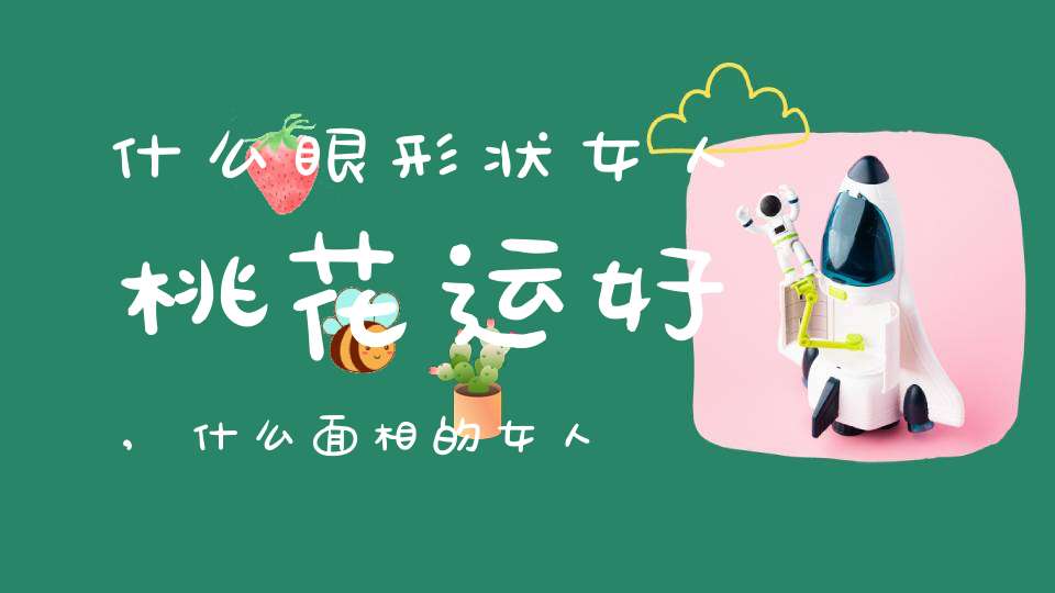 什么眼形状女人桃花运好,什么面相的女人桃花不断？