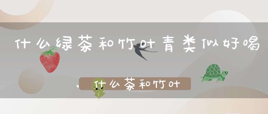 什么绿茶和竹叶青类似好喝,什么茶和竹叶青接近