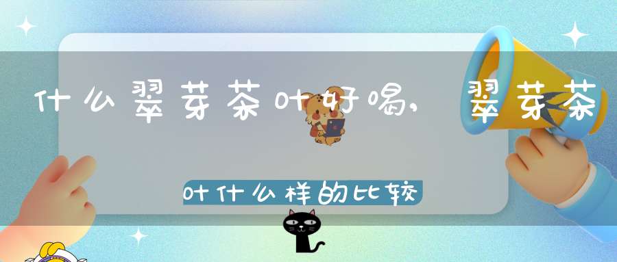 什么翠芽茶叶好喝,翠芽茶叶什么样的比较好