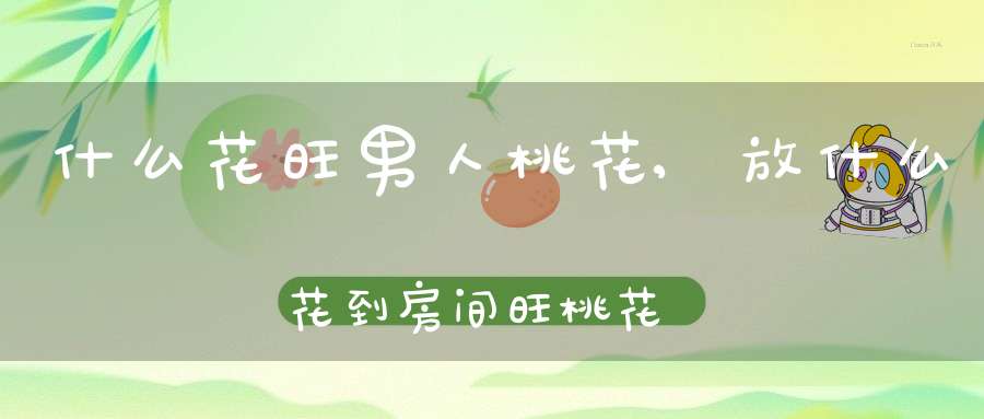 什么花旺男人桃花,放什么花到房间旺桃花