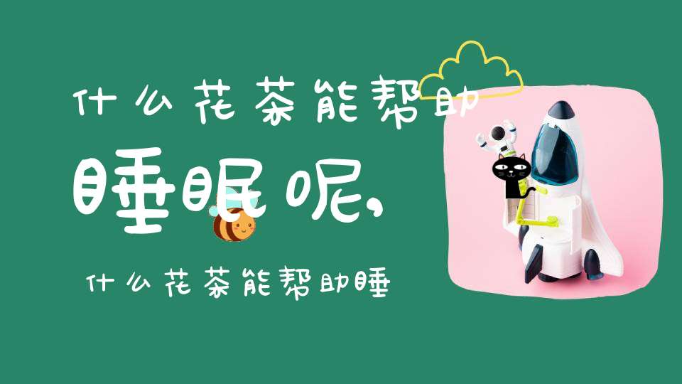 什么花茶能帮助睡眠呢,什么花茶能帮助睡眠安神