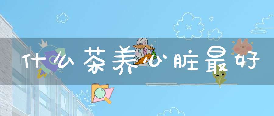 什么茶养心脏最好