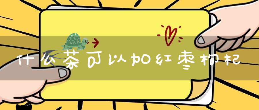 什么茶可以加红枣枸杞