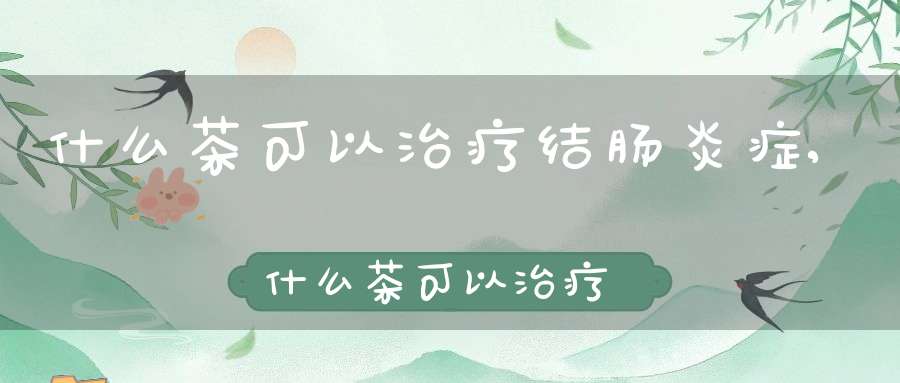 什么茶可以治疗结肠炎症,什么茶可以治疗结肠炎呢