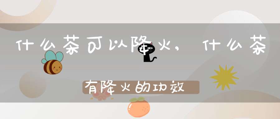 什么茶可以降火,什么茶有降火的功效
