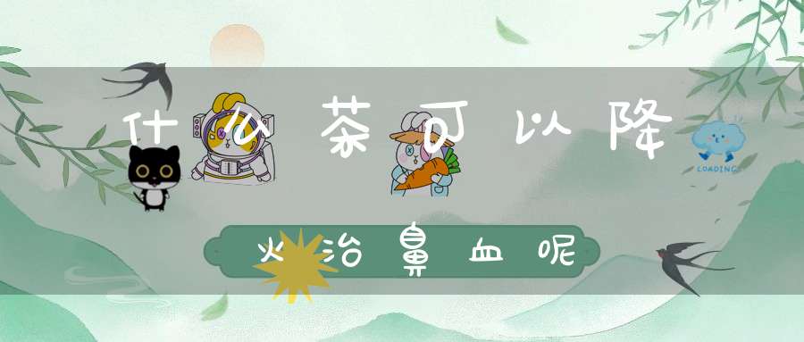 什么茶可以降火治鼻血呢