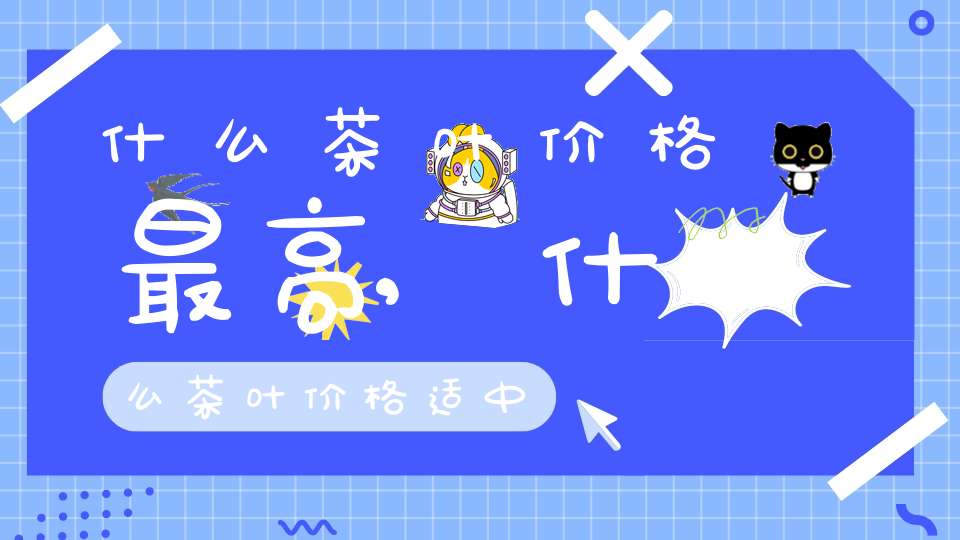什么茶叶价格最高,什么茶叶价格适中
