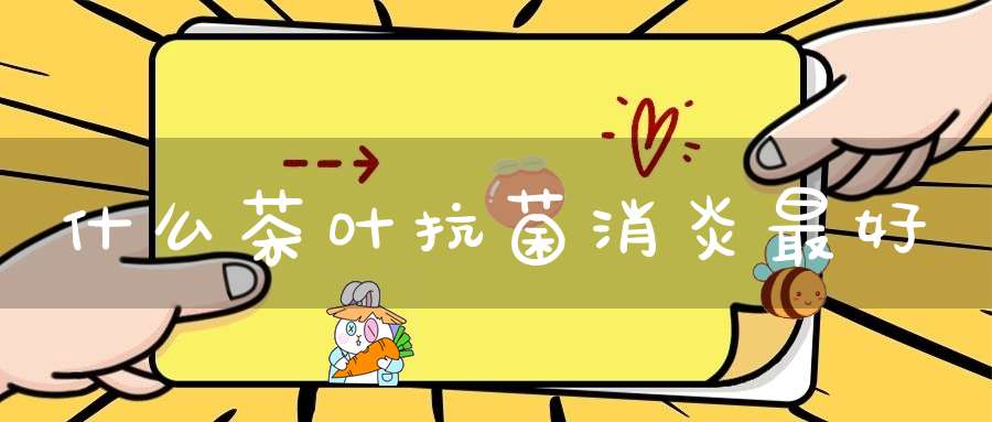 什么茶叶抗菌消炎最好
