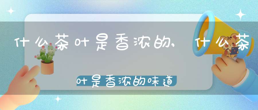 什么茶叶是香浓的,什么茶叶是香浓的味道
