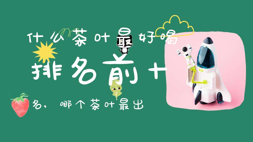 什么茶叶最好喝排名前十名,哪个茶叶最出名