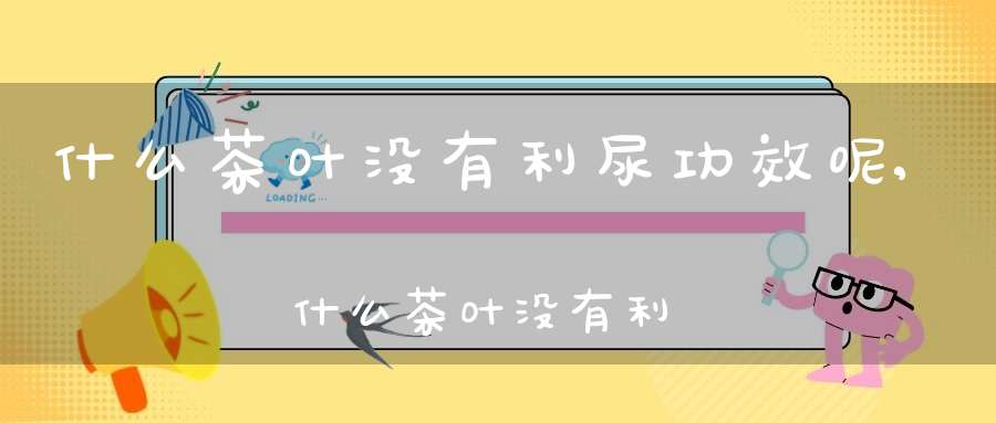 什么茶叶没有利尿功效呢,什么茶叶没有利尿功效和作用