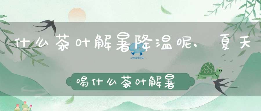 什么茶叶解暑降温呢,夏天喝什么茶叶解暑
