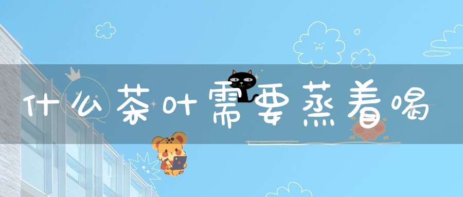 什么茶叶需要蒸着喝